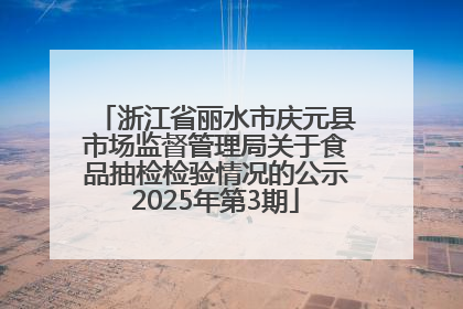 浙江省丽水市庆元县市场监督管理局关于食品抽检检验情况的公示2025年第3期