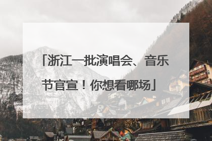 浙江一批演唱会、音乐节官宣！你想看哪场