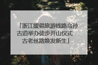 浙江援疆旅游线路乌孙古道举办徒步开山仪式 古老丝路焕发新生