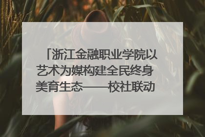 浙江金融职业学院以艺术为媒构建全民终身美育生态——校社联动共谱美育新篇章
