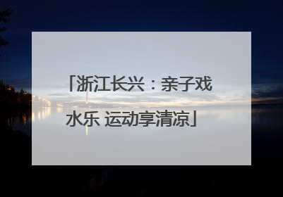 浙江长兴：亲子戏水乐 运动享清凉