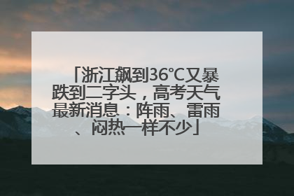 浙江飙到36℃又暴跌到二字头，高考天气最新消息：阵雨、雷雨、闷热一样不少