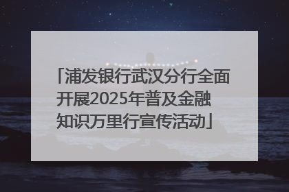 浦发银行武汉分行全面开展2025年普及金融知识万里行宣传活动