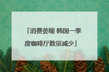 消费萎缩 韩国一季度咖啡厅数量减少