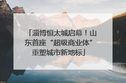 淄博恒太城启幕！山东首座“超级商业体”重塑城市新地标