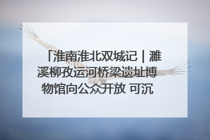 淮南淮北双城记｜濉溪柳孜运河桥梁遗址博物馆向公众开放 可沉浸式触摸历史