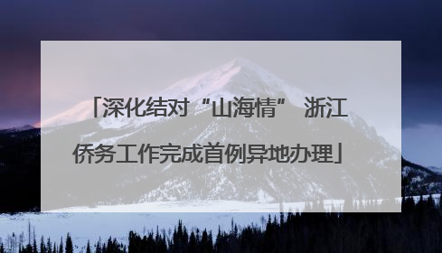 深化结对“山海情” 浙江侨务工作完成首例异地办理