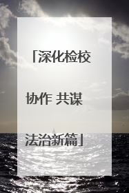 深化检校协作 共谋法治新篇
