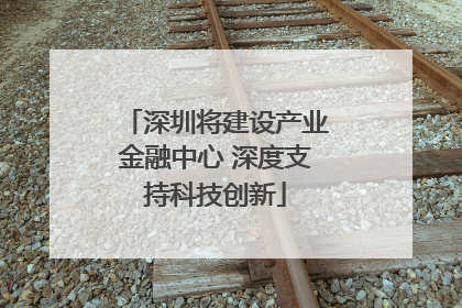 深圳将建设产业金融中心 深度支持科技创新