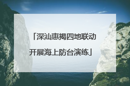 深汕惠揭四地联动开展海上防台演练