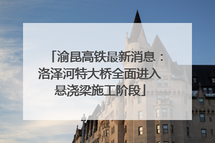 渝昆高铁最新消息：洛泽河特大桥全面进入悬浇梁施工阶段