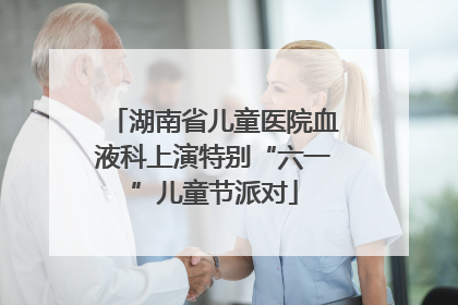 湖南省儿童医院血液科上演特别“六一”儿童节派对