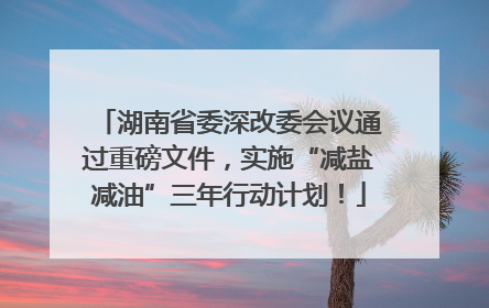 湖南省委深改委会议通过重磅文件，实施“减盐减油”三年行动计划！