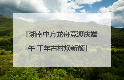 湖南中方龙舟竞渡庆端午 千年古村焕新颜