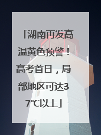 湖南再发高温黄色预警！高考首日，局部地区可达37℃以上