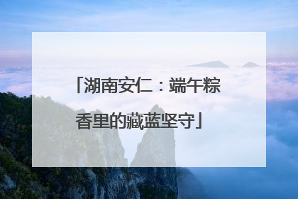 湖南安仁：端午粽香里的藏蓝坚守