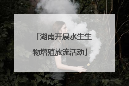 湖南开展水生生物增殖放流活动