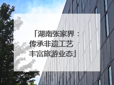 湖南张家界：传承非遗工艺 丰富旅游业态