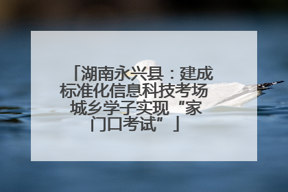 湖南永兴县：建成标准化信息科技考场 城乡学子实现“家门口考试”