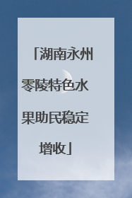 湖南永州零陵特色水果助民稳定增收