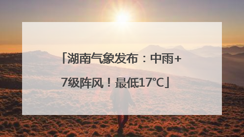 湖南气象发布：中雨+7级阵风！最低17℃