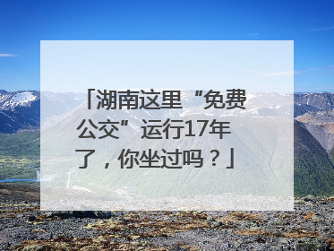 湖南这里“免费公交”运行17年了，你坐过吗？