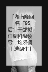 湖南隆回三名“95后”干部拟任副科级领导，均系硕士选调生