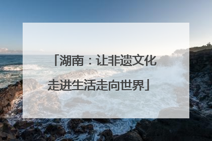 湖南：让非遗文化走进生活走向世界