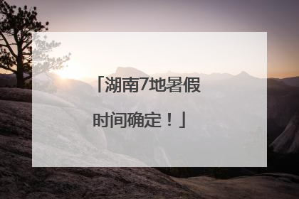 湖南7地暑假时间确定！