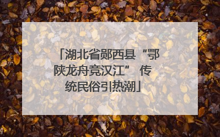 湖北省郧西县“鄂陕龙舟竞汉江” 传统民俗引热潮