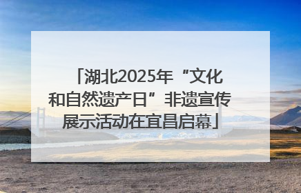 湖北2025年“文化和自然遗产日”非遗宣传展示活动在宜昌启幕