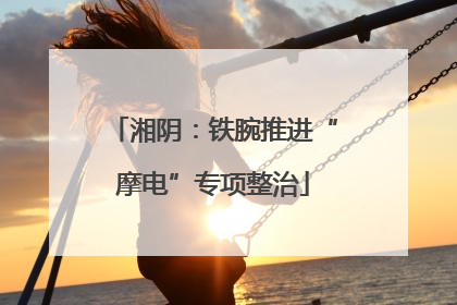 湘阴：铁腕推进“摩电”专项整治