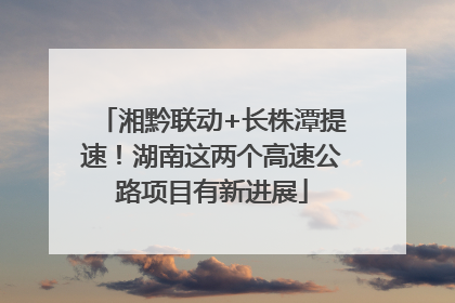 湘黔联动+长株潭提速！湖南这两个高速公路项目有新进展