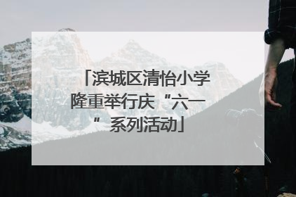 滨城区清怡小学隆重举行庆“六一”系列活动