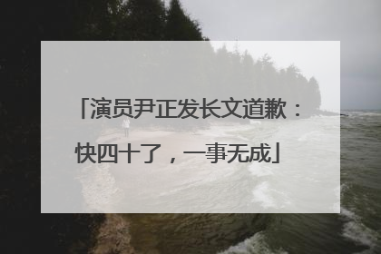 演员尹正发长文道歉：快四十了，一事无成