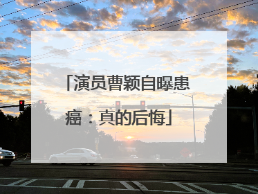 演员曹颖自曝患癌：真的后悔