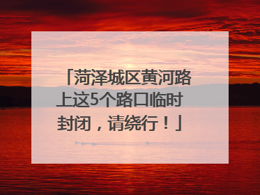 菏泽城区黄河路上这5个路口临时封闭，请绕行！