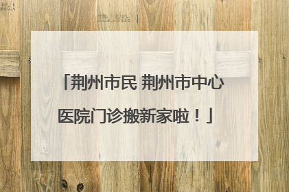 荆州市民 荆州市中心医院门诊搬新家啦！