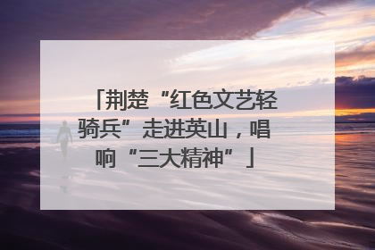 荆楚“红色文艺轻骑兵”走进英山，唱响“三大精神”