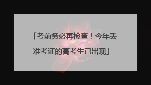 考前务必再检查！今年丢准考证的高考生已出现