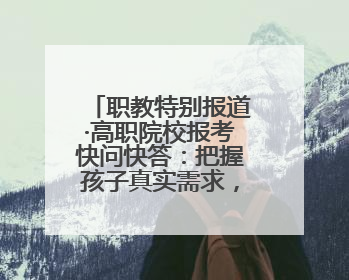 职教特别报道·高职院校报考快问快答：把握孩子真实需求，科学填报志愿
