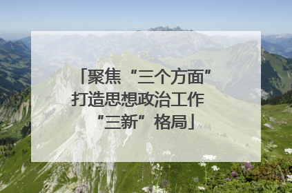 聚焦“三个方面” 打造思想政治工作“三新”格局