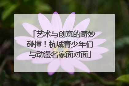 艺术与创意的奇妙碰撞！杭城青少年们与动漫名家面对面