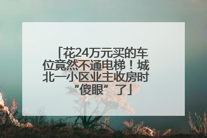 花24万元买的车位竟然不通电梯！城北一小区业主收房时“傻眼”了