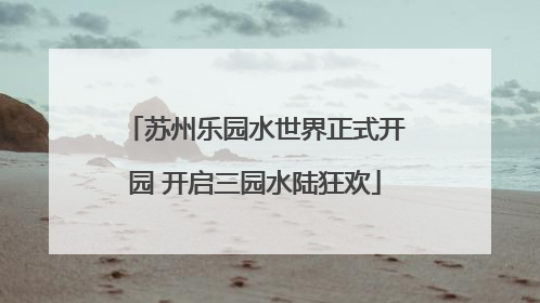 苏州乐园水世界正式开园 开启三园水陆狂欢