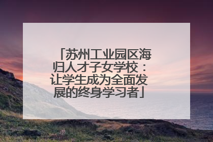 苏州工业园区海归人才子女学校：让学生成为全面发展的终身学习者