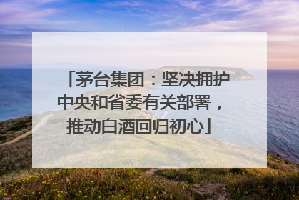 茅台集团：坚决拥护中央和省委有关部署，推动白酒回归初心