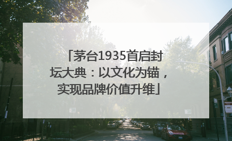 茅台1935首启封坛大典：以文化为锚，实现品牌价值升维