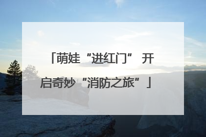 萌娃“进红门” 开启奇妙“消防之旅”