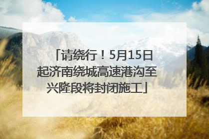请绕行！5月15日起济南绕城高速港沟至兴隆段将封闭施工
